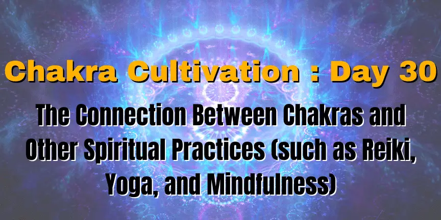 Chakra Cultivation : Day 30 - The Connection Between Chakras and Other Spiritual Practices (such as Reiki, Yoga, and Mindfulness)